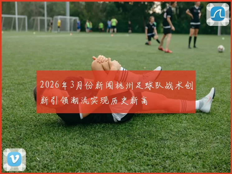 2026年3月份新闻杭州足球队战术创新引领潮流实现历史新高