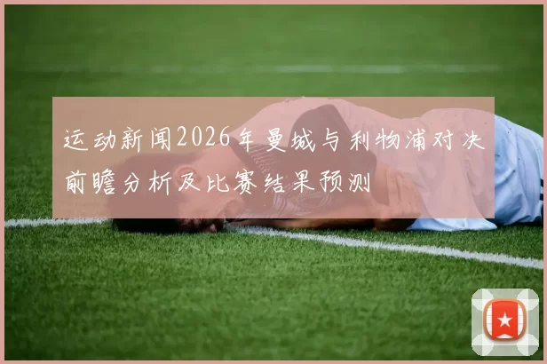 运动新闻2026年曼城与利物浦对决前瞻分析及比赛结果预测