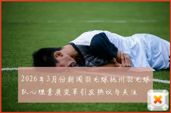 2026年3月份新闻羽毛球杭州羽毛球队心理素质变革引发热议与关注