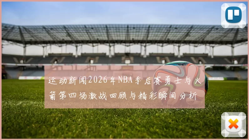 运动新闻2026年NBA季后赛勇士与火箭第四场激战回顾与精彩瞬间分析